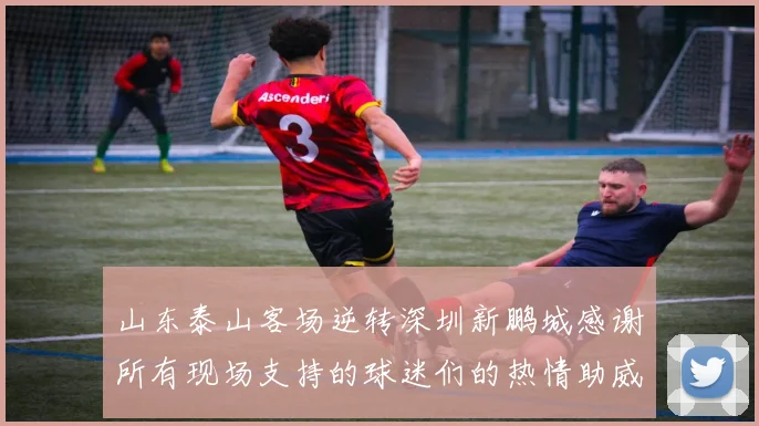 山东泰山客场逆转深圳新鹏城感谢所有现场支持的球迷们的热情助威
