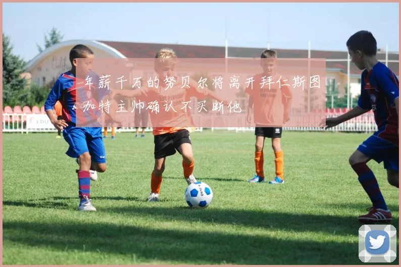 年薪千万的努贝尔将离开拜仁斯图加特主帅确认不买断他