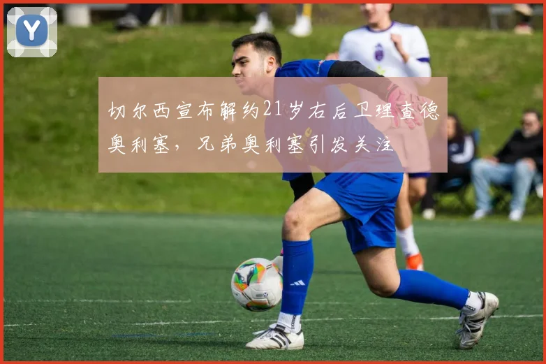 切尔西宣布解约21岁右后卫理查德奥利塞，兄弟奥利塞引发关注