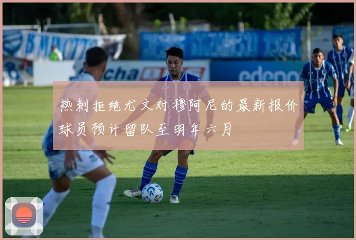 热刺拒绝尤文对穆阿尼的最新报价球员预计留队至明年六月