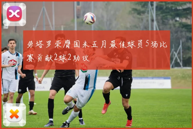 劳塔罗荣膺国米五月最佳球员5场比赛贡献2球2助攻